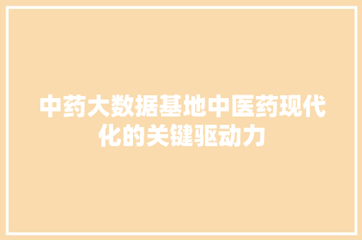 中药大数据基地中医药现代化的关键驱动力