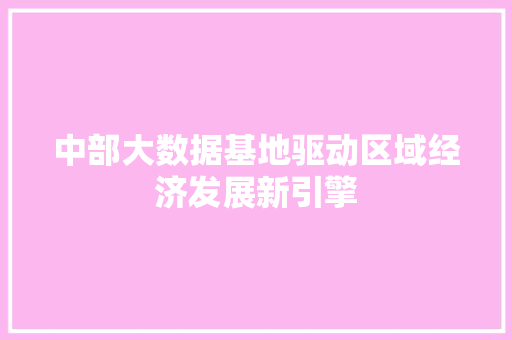 中部大数据基地驱动区域经济发展新引擎