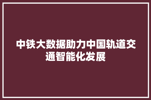 中铁大数据助力中国轨道交通智能化发展