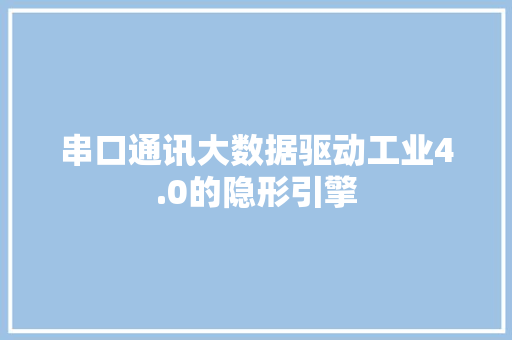 串口通讯大数据驱动工业4.0的隐形引擎 网络技术 串口通讯大数据驱动工业4.0的隐形引擎 网络技术