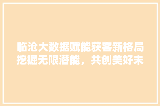 临沧大数据赋能获客新格局挖掘无限潜能，共创美好未来 编程语言