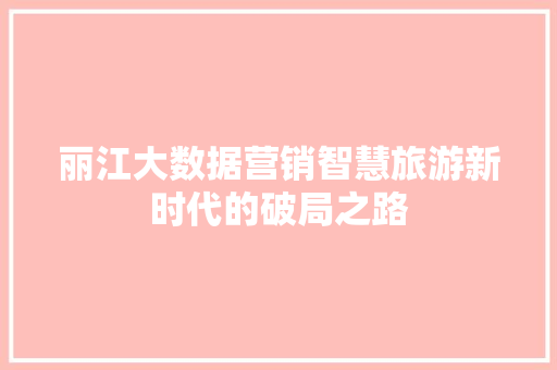 丽江大数据营销智慧旅游新时代的破局之路 丽江大数据营销智慧旅游新时代的破局之路
