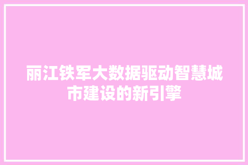 丽江铁军大数据驱动智慧城市建设的新引擎 丽江铁军大数据驱动智慧城市建设的新引擎