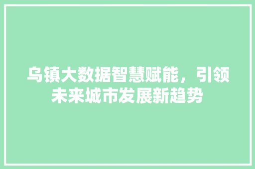 乌镇大数据智慧赋能,引领未来城市发展新趋势 乌镇大数据智慧赋能,引领未来城市发展新趋势