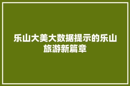 乐山大美大数据提示的乐山旅游新篇章 乐山大美大数据提示的乐山旅游新篇章
