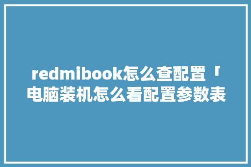 redmibook怎么查配置「电脑装机怎么看配置参数表」 编程语言 redmibook怎么查配置「电脑装机怎么看配置参数表」 redmibook怎么查配置「电脑装机怎么看配置参数表」 编程语言