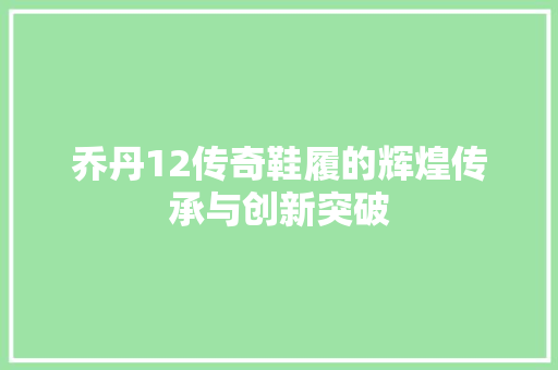 乔丹12传奇鞋履的辉煌传承与创新突破 乔丹12传奇鞋履的辉煌传承与创新突破