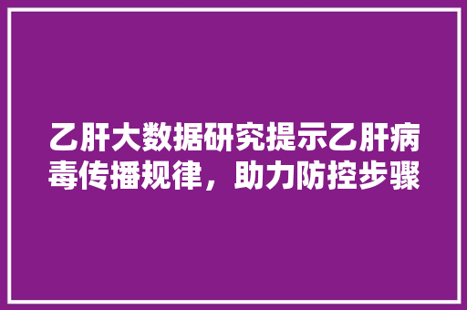 乙肝大数据研究提示乙肝病毒传播规律，助力防控步骤优化