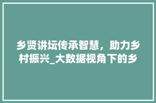 乡贤讲坛传承智慧，助力乡村振兴_大数据视角下的乡贤文化发展