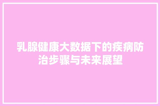 乳腺健康大数据下的疾病防治步骤与未来展望