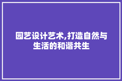 园艺设计艺术,打造自然与生活的和谐共生 园艺设计艺术,打造自然与生活的和谐共生 电脑配置