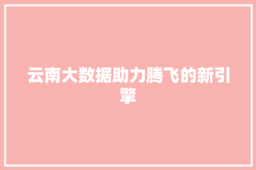 云南大数据助力腾飞的新引擎 云南大数据助力腾飞的新引擎