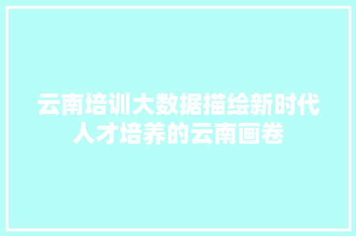 云南培训大数据描绘新时代人才培养的云南画卷