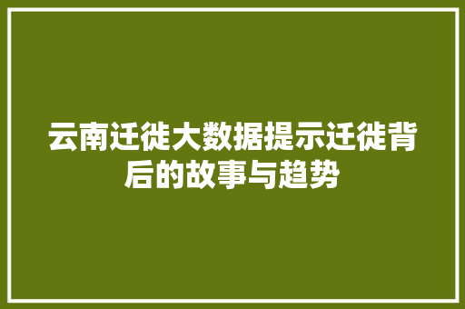 云南迁徙大数据提示迁徙背后的故事与趋势 云南迁徙大数据提示迁徙背后的故事与趋势