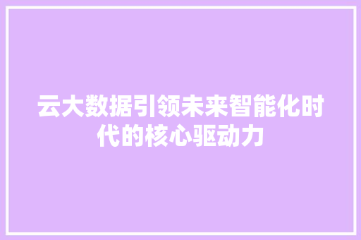 云大数据引领未来智能化时代的核心驱动力 云大数据引领未来智能化时代的核心驱动力