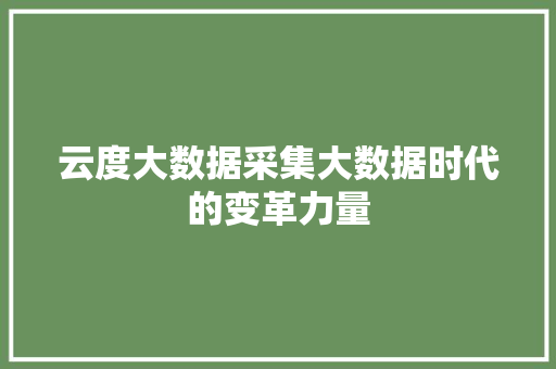 云度大数据采集大数据时代的变革力量 云度大数据采集大数据时代的变革力量