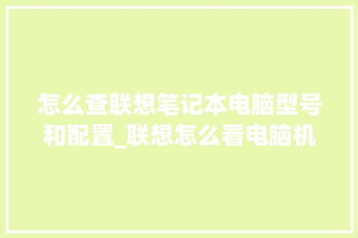 怎么查联想笔记本电脑型号和配置_联想怎么看电脑机型配置参数 网络技术 怎么查联想笔记本电脑型号和配置_联想怎么看电脑机型配置参数 网络技术