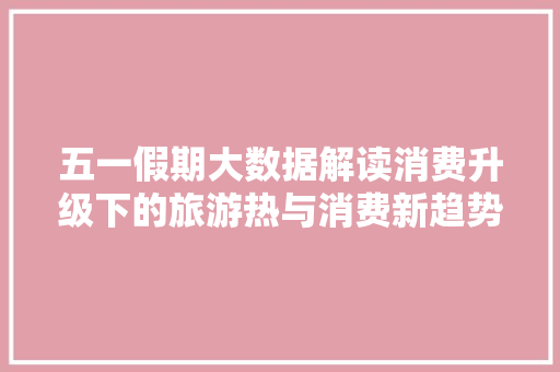 五一假期大数据解读消费升级下的旅游热与消费新趋势