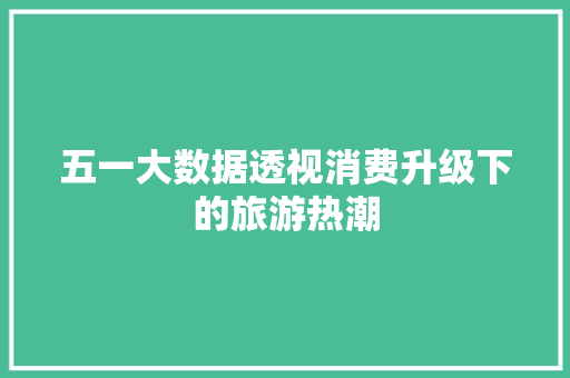 五一大数据透视消费升级下的旅游热潮 电脑基础