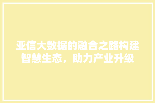 亚信大数据的融合之路构建智慧生态，助力产业升级