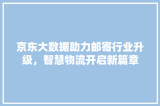 京东大数据助力邮寄行业升级，智慧物流开启新篇章