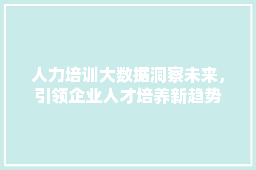 人力培训大数据洞察未来，引领企业人才培养新趋势