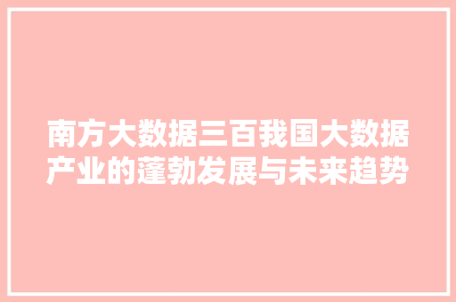 南方大数据三百我国大数据产业的蓬勃发展与未来趋势 操作系统 南方大数据三百我国大数据产业的蓬勃发展与未来趋势 操作系统