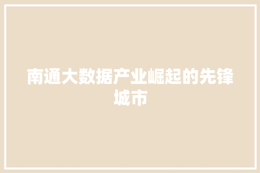 南通大数据产业崛起的先锋城市 操作系统 南通大数据产业崛起的先锋城市 操作系统