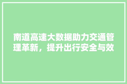 南道高速大数据助力交通管理革新,提升出行安全与效率 网络技术 南道高速大数据助力交通管理革新,提升出行安全与效率 网络技术