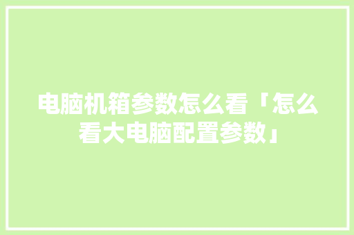 电脑机箱参数怎么看「怎么看大电脑配置参数」 电脑机箱参数怎么看「怎么看大电脑配置参数」 电脑基础
