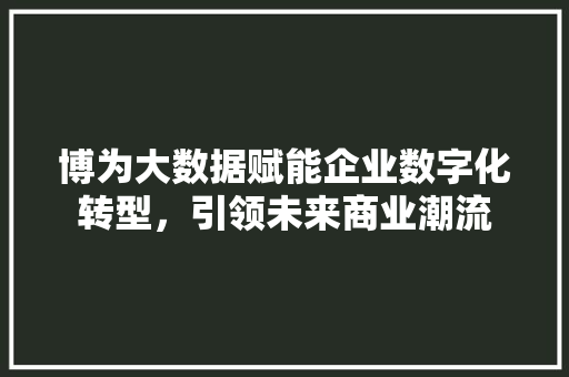 博为大数据赋能企业数字化转型，引领未来商业潮流 编程语言