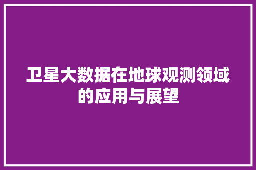 卫星大数据在地球观测领域的应用与展望