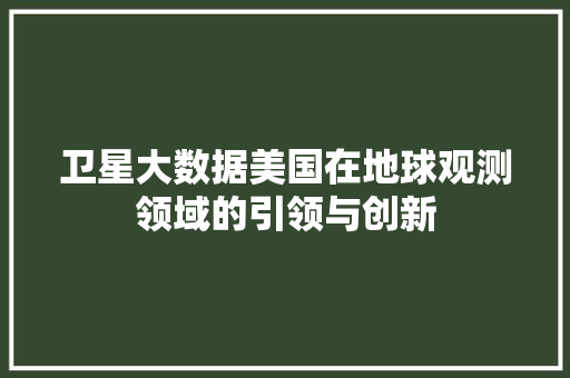 卫星大数据美国在地球观测领域的引领与创新
