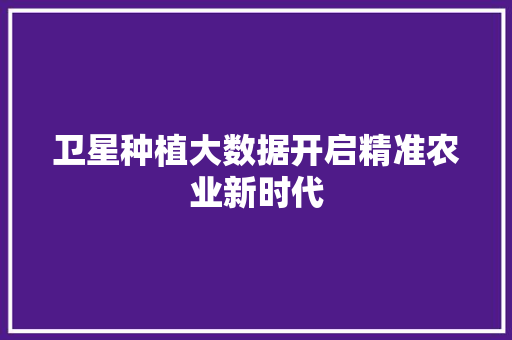 卫星种植大数据开启精准农业新时代