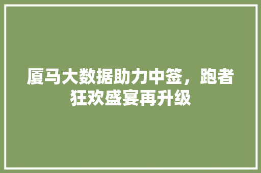 厦马大数据助力中签,跑者狂欢盛宴再升级 厦马大数据助力中签,跑者狂欢盛宴再升级
