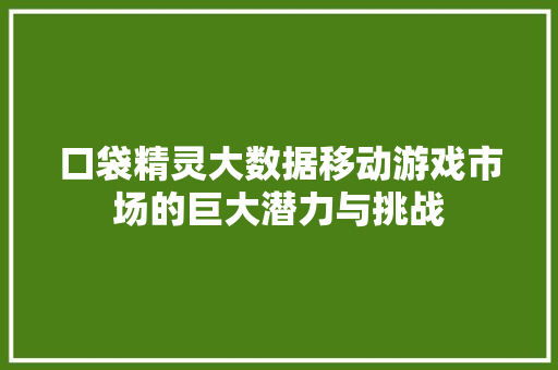 口袋精灵大数据移动游戏市场的巨大潜力与挑战