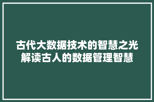 古代大数据技术的智慧之光解读古人的数据管理智慧