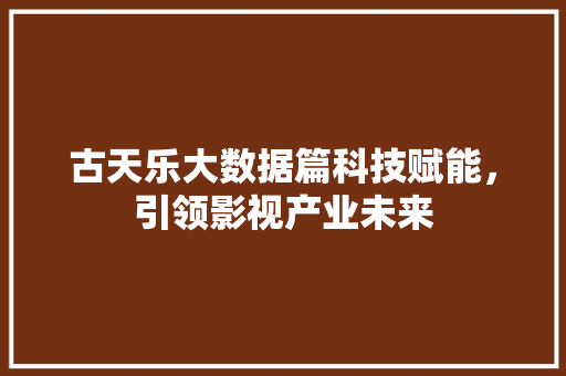 古天乐大数据篇科技赋能,引领影视产业未来 古天乐大数据篇科技赋能,引领影视产业未来
