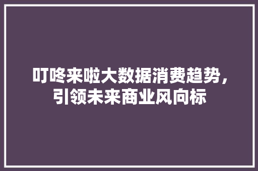 叮咚来啦大数据消费趋势,引领未来商业风向标 叮咚来啦大数据消费趋势,引领未来商业风向标