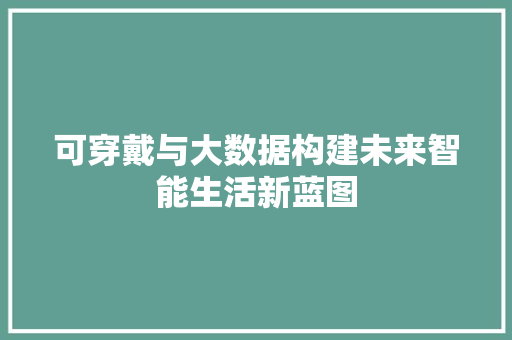 可穿戴与大数据构建未来智能生活新蓝图 可穿戴与大数据构建未来智能生活新蓝图