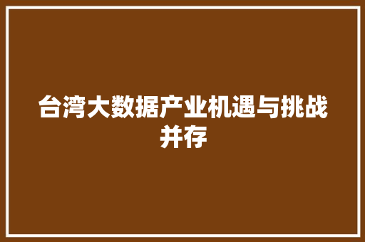 台湾大数据产业机遇与挑战并存 台湾大数据产业机遇与挑战并存
