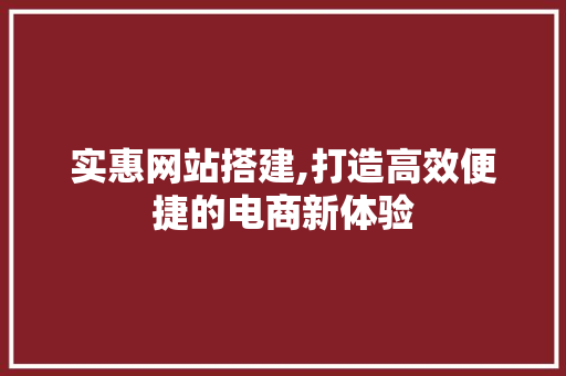 实惠网站搭建,打造高效便捷的电商新体验 实惠网站搭建,打造高效便捷的电商新体验 电脑基础