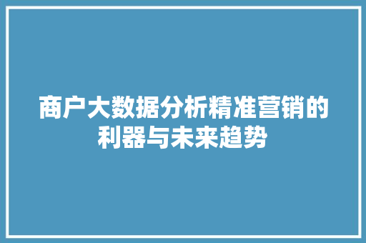 商户大数据分析精准营销的利器与未来趋势 操作系统