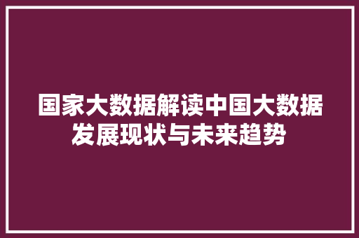 国家大数据解读中国大数据发展现状与未来趋势 操作系统 国家大数据解读中国大数据发展现状与未来趋势 操作系统