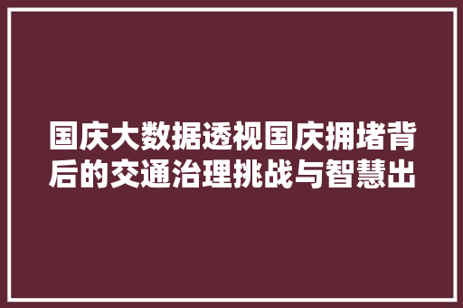 国庆大数据透视国庆拥堵背后的交通治理挑战与智慧出行未来 编程语言 国庆大数据透视国庆拥堵背后的交通治理挑战与智慧出行未来 编程语言