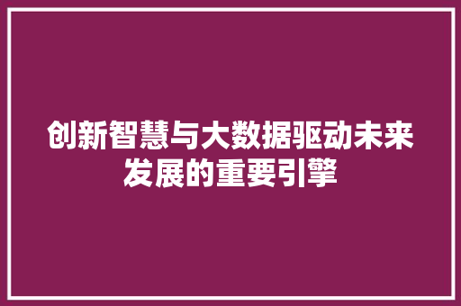 创新智慧与大数据驱动未来发展的重要引擎 电脑配置 创新智慧与大数据驱动未来发展的重要引擎 电脑配置