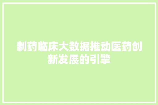 制药临床大数据推动医药创新发展的引擎
