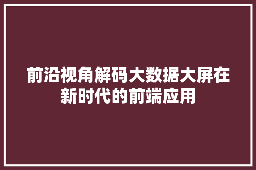 前沿视角解码大数据大屏在新时代的前端应用