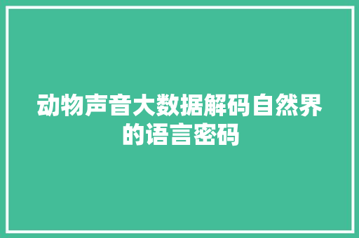 动物声音大数据解码自然界的语言密码 电脑基础 动物声音大数据解码自然界的语言密码 电脑基础