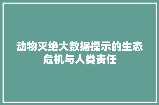 动物灭绝大数据提示的生态危机与人类责任 操作系统